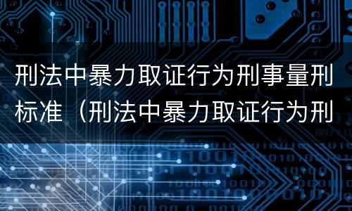 刑法中暴力取证行为刑事量刑标准（刑法中暴力取证行为刑事量刑标准是）