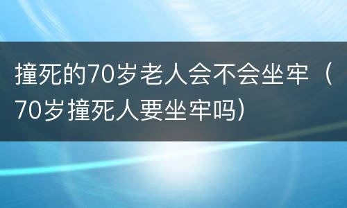 撞死的70岁老人会不会坐牢（70岁撞死人要坐牢吗）