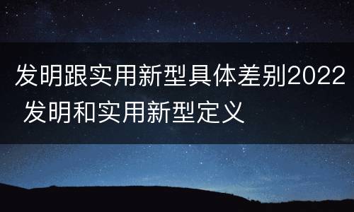 发明跟实用新型具体差别2022 发明和实用新型定义