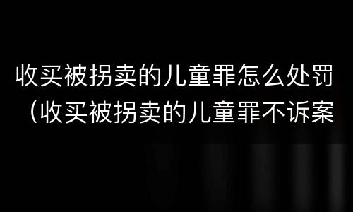 收买被拐卖的儿童罪怎么处罚（收买被拐卖的儿童罪不诉案例）