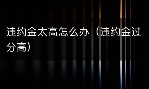 违约金太高怎么办（违约金过分高）