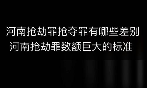 河南抢劫罪抢夺罪有哪些差别 河南抢劫罪数额巨大的标准