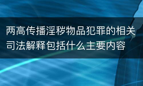 两高传播淫秽物品犯罪的相关司法解释包括什么主要内容