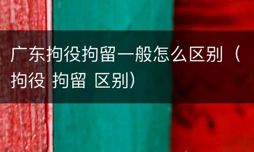 广东拘役拘留一般怎么区别（拘役 拘留 区别）
