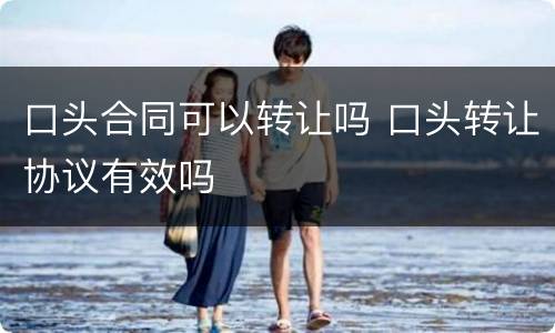 口头合同可以转让吗 口头转让协议有效吗