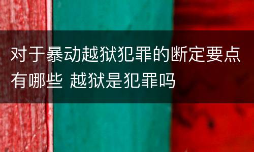 对于暴动越狱犯罪的断定要点有哪些 越狱是犯罪吗