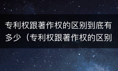 专利权跟著作权的区别到底有多少（专利权跟著作权的区别到底有多少种）
