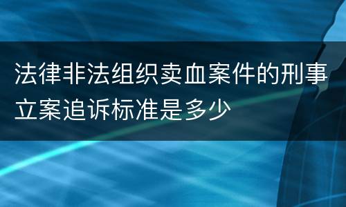 法律非法组织卖血案件的刑事立案追诉标准是多少