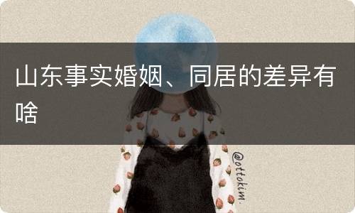 山东事实婚姻、同居的差异有啥