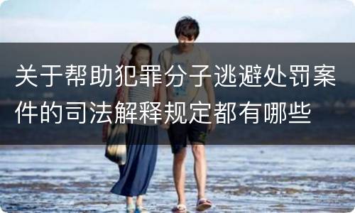 关于帮助犯罪分子逃避处罚案件的司法解释规定都有哪些