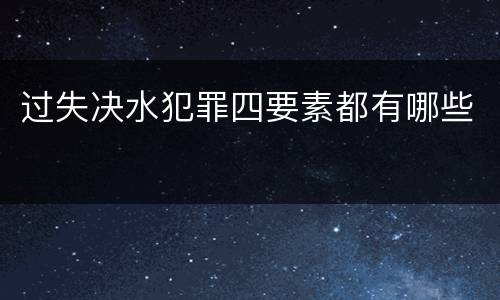 过失决水犯罪四要素都有哪些
