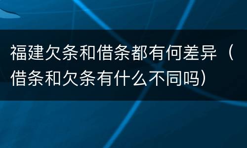 福建欠条和借条都有何差异（借条和欠条有什么不同吗）