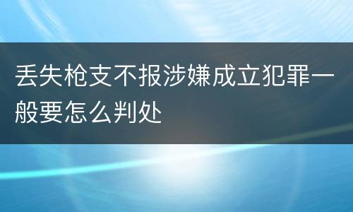 丢失枪支不报涉嫌成立犯罪一般要怎么判处