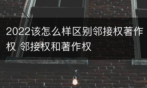 2022该怎么样区别邻接权著作权 邻接权和著作权