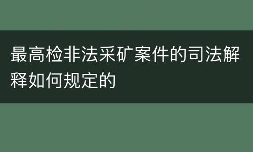 最高检非法采矿案件的司法解释如何规定的