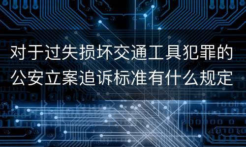 对于过失损坏交通工具犯罪的公安立案追诉标准有什么规定