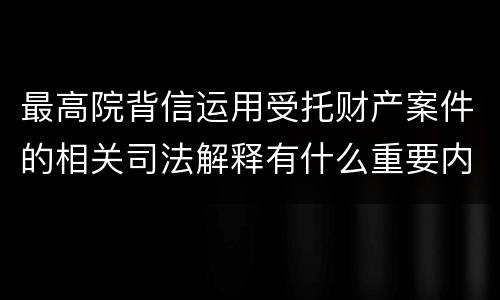 最高院背信运用受托财产案件的相关司法解释有什么重要内容