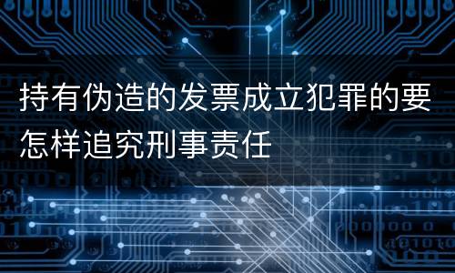 持有伪造的发票成立犯罪的要怎样追究刑事责任