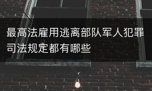 最高法雇用逃离部队军人犯罪司法规定都有哪些