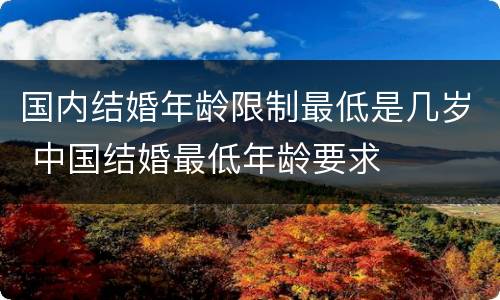 国内结婚年龄限制最低是几岁 中国结婚最低年龄要求