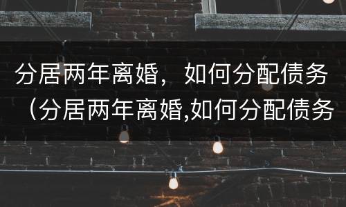 分居两年离婚，如何分配债务（分居两年离婚,如何分配债务呢）