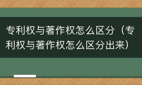 专利权与著作权怎么区分（专利权与著作权怎么区分出来）
