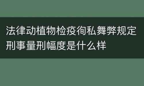 法律动植物检疫徇私舞弊规定刑事量刑幅度是什么样