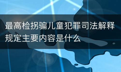 最高检拐骗儿童犯罪司法解释规定主要内容是什么