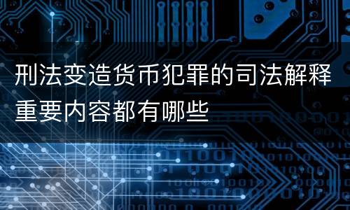 刑法变造货币犯罪的司法解释重要内容都有哪些