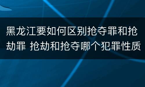 黑龙江要如何区别抢夺罪和抢劫罪 抢劫和抢夺哪个犯罪性质严重