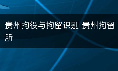 贵州拘役与拘留识别 贵州拘留所