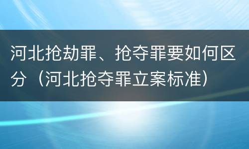河北抢劫罪、抢夺罪要如何区分（河北抢夺罪立案标准）