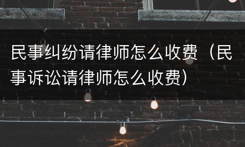 民事纠纷请律师怎么收费（民事诉讼请律师怎么收费）