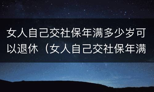 女人自己交社保年满多少岁可以退休（女人自己交社保年满多少岁可以退休了）