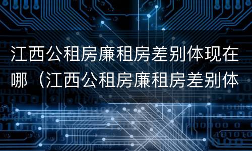 江西公租房廉租房差别体现在哪（江西公租房廉租房差别体现在哪些方面）