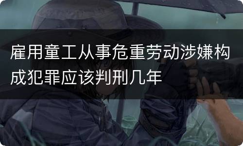雇用童工从事危重劳动涉嫌构成犯罪应该判刑几年