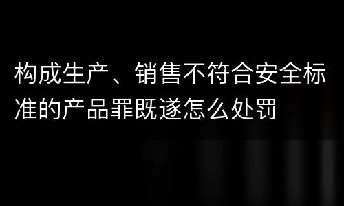 构成生产、销售不符合安全标准的产品罪既遂怎么处罚