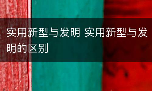 实用新型与发明 实用新型与发明的区别