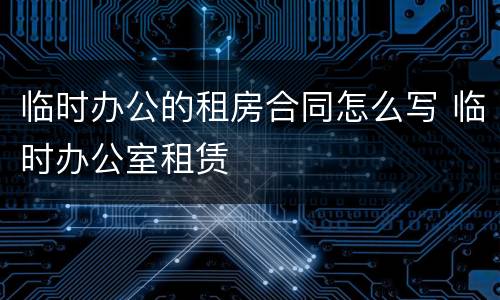 临时办公的租房合同怎么写 临时办公室租赁