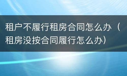 租户不履行租房合同怎么办（租房没按合同履行怎么办）