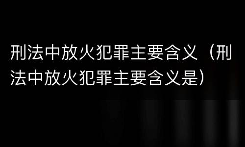 刑法中放火犯罪主要含义（刑法中放火犯罪主要含义是）