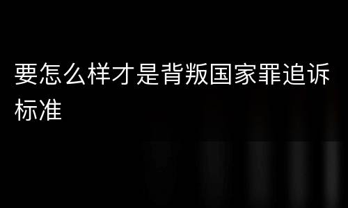 要怎么样才是背叛国家罪追诉标准
