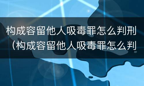 构成容留他人吸毒罪怎么判刑（构成容留他人吸毒罪怎么判刑）
