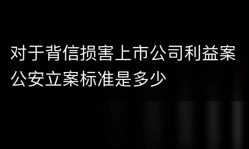 对于背信损害上市公司利益案公安立案标准是多少