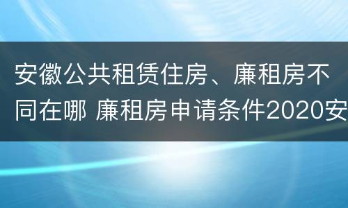 安徽公共租赁住房、廉租房不同在哪 廉租房申请条件2020安徽