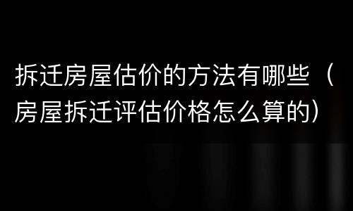 拆迁房屋估价的方法有哪些（房屋拆迁评估价格怎么算的）