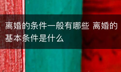 离婚的条件一般有哪些 离婚的基本条件是什么