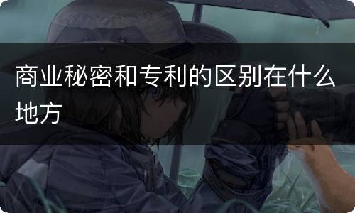 商业秘密和专利的区别在什么地方