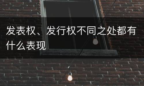发表权、发行权不同之处都有什么表现