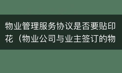 物业管理服务协议是否要贴印花（物业公司与业主签订的物业服务协议缴纳印花税吗）